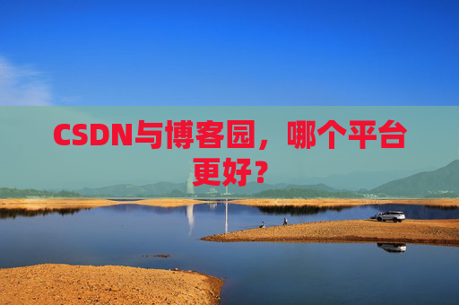 CSDN与博客园，哪个平台更好？