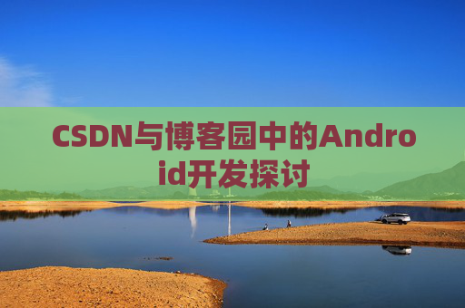 CSDN与博客园中的Android开发探讨